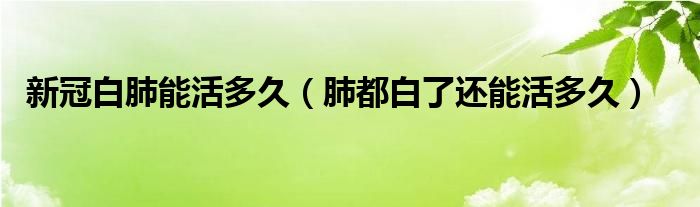 新冠白肺能活多久（肺都白了還能活多久）