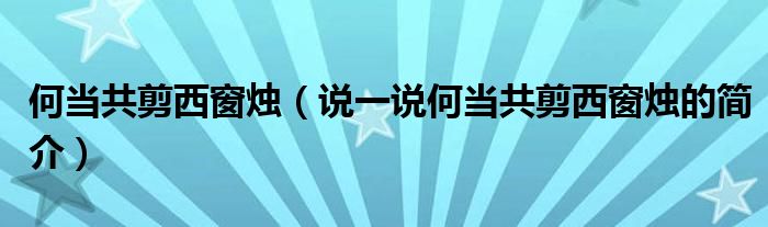 何當(dāng)共剪西窗燭（說(shuō)一說(shuō)何當(dāng)共剪西窗燭的簡(jiǎn)介）