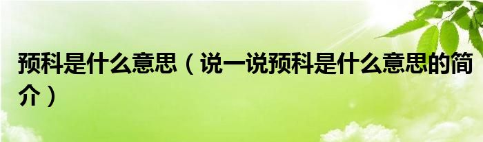 預(yù)科是什么意思（說一說預(yù)科是什么意思的簡介）