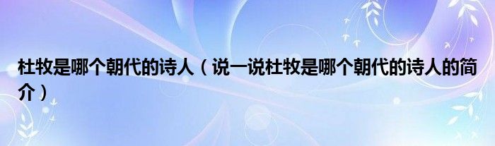 杜牧是哪個(gè)朝代的詩(shī)人（說(shuō)一說(shuō)杜牧是哪個(gè)朝代的詩(shī)人的簡(jiǎn)介）