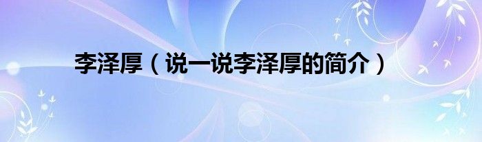 李澤厚（說一說李澤厚的簡介）