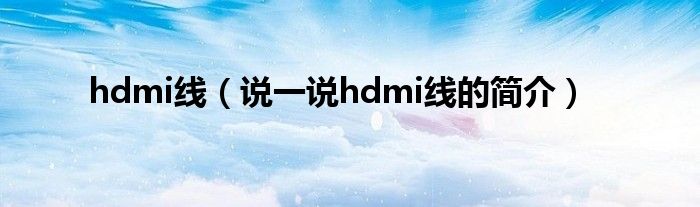 hdmi線（說一說hdmi線的簡介）