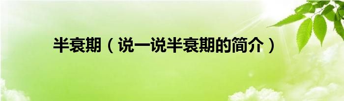 半衰期（說一說半衰期的簡(jiǎn)介）