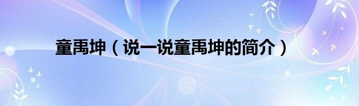 童禹坤（說(shuō)一說(shuō)童禹坤的簡(jiǎn)介）
