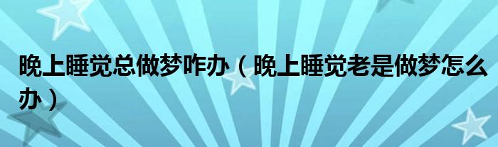 晚上睡覺總做夢咋辦（晚上睡覺老是做夢怎么辦）