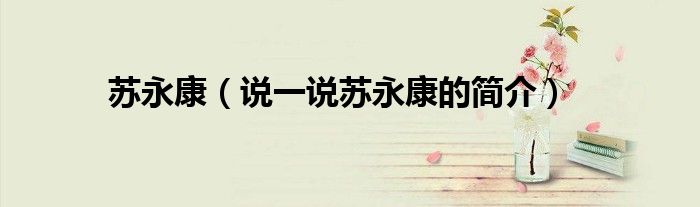 蘇永康（說一說蘇永康的簡介）
