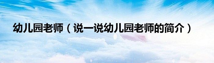 幼兒園老師（說一說幼兒園老師的簡(jiǎn)介）