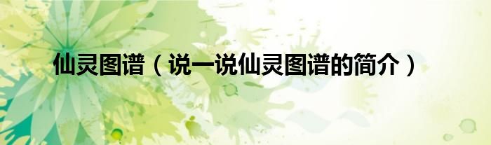 仙靈圖譜（說一說仙靈圖譜的簡介）