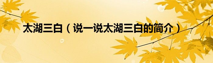太湖三白（說(shuō)一說(shuō)太湖三白的簡(jiǎn)介）