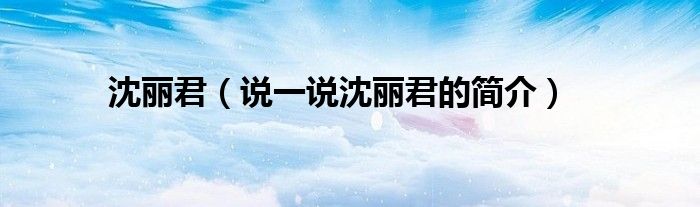 沈麗君（說(shuō)一說(shuō)沈麗君的簡(jiǎn)介）