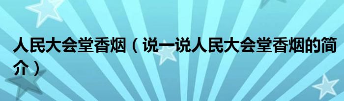 人民大會堂香煙（說一說人民大會堂香煙的簡介）