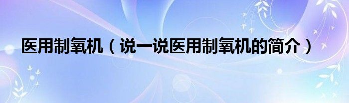 醫(yī)用制氧機（說一說醫(yī)用制氧機的簡介）