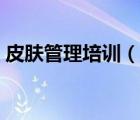 皮膚管理培訓(xùn)（說(shuō)一說(shuō)皮膚管理培訓(xùn)的簡(jiǎn)介）