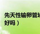 先天性輸卵管堵塞能治好嗎（輸卵管堵塞能治好嗎）