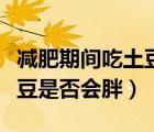 減肥期間吃土豆是否會胖起來（減肥期間吃土豆是否會胖）