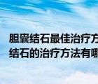 膽囊結(jié)石最佳治療方法用什么藥（得了膽囊結(jié)石怎么辦 膽囊結(jié)石的治療方法有哪些）