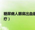 糖尿病人眼底出血最佳治療方法（糖尿病人眼底出血怎么治療）
