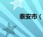 泰安市（說(shuō)一說(shuō)泰安市的簡(jiǎn)介）