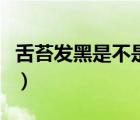 舌苔發(fā)黑是不是要死了（舌苔發(fā)黑是得癌了么）