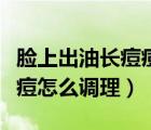臉上出油長痘痘怎么辦小妙招（臉上出油長痘痘怎么調(diào)理）