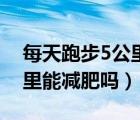 每天跑步5公里能減肥嗎視頻（每天跑步5公里能減肥嗎）