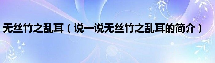 無絲竹之亂耳（說一說無絲竹之亂耳的簡(jiǎn)介）