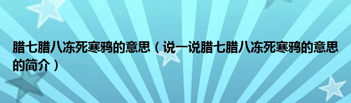 臘七臘八凍死寒鴉的意思（說(shuō)一說(shuō)臘七臘八凍死寒鴉的意思的簡(jiǎn)介）
