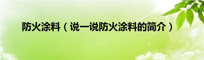 防火涂料（說(shuō)一說(shuō)防火涂料的簡(jiǎn)介）