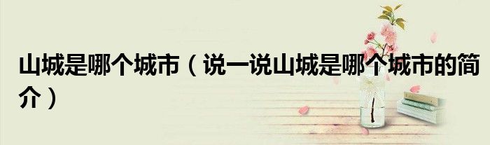 山城是哪個(gè)城市（說一說山城是哪個(gè)城市的簡介）