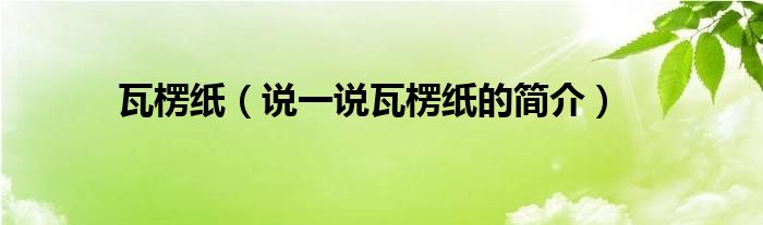 瓦楞紙（說(shuō)一說(shuō)瓦楞紙的簡(jiǎn)介）