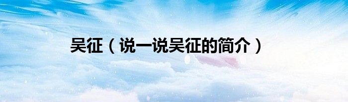 吳征（說一說吳征的簡介）