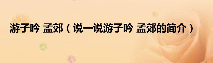 游子吟 孟郊（說一說游子吟 孟郊的簡介）