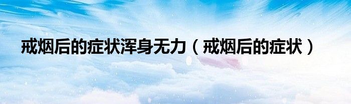 戒煙后的癥狀渾身無力（戒煙后的癥狀）