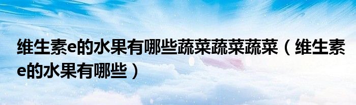 維生素e的水果有哪些蔬菜蔬菜蔬菜（維生素e的水果有哪些）