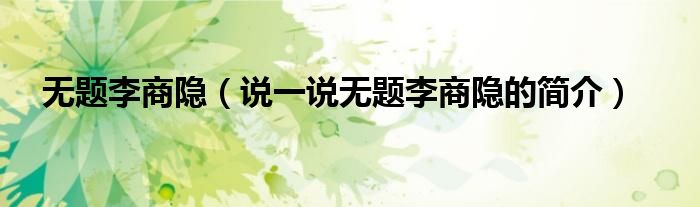 無題李商隱（說一說無題李商隱的簡介）