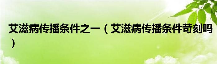 艾滋病傳播條件之一（艾滋病傳播條件苛刻嗎）