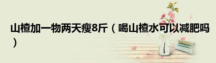 山楂加一物兩天瘦8斤（喝山楂水可以減肥嗎）
