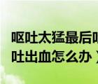 嘔吐太猛最后吐出血止血很快（嘔吐太猛最后吐出血怎么辦）