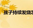 孩子持續(xù)發(fā)燒怎么辦（孩子為什么會發(fā)燒）