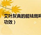 艾葉灰真的能祛斑嗎（艾葉灰千萬別扔呀——艾葉灰的神奇功效）