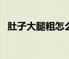 肚子大腿粗怎么減脂（肚子大腿粗怎么減）