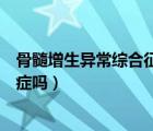 骨髓增生異常綜合征是骨髓癌嗎（骨髓增生異常綜合征是癌癥嗎）