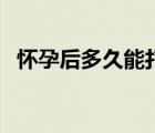 懷孕后多久能打胎（懷孕多長時間能打胎）