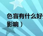 色盲有什么好處（什么是色盲 對生活有哪些影響）