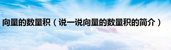 向量的數(shù)量積（說一說向量的數(shù)量積的簡介）