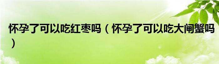 懷孕了可以吃紅棗嗎（懷孕了可以吃大閘蟹嗎）