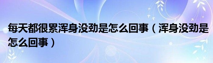 每天都很累渾身沒勁是怎么回事（渾身沒勁是怎么回事）