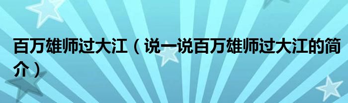百萬(wàn)雄師過(guò)大江（說(shuō)一說(shuō)百萬(wàn)雄師過(guò)大江的簡(jiǎn)介）