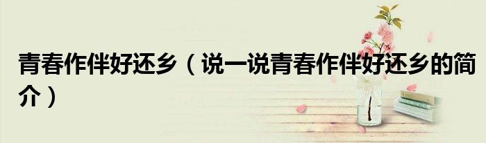 青春作伴好還鄉(xiāng)（說(shuō)一說(shuō)青春作伴好還鄉(xiāng)的簡(jiǎn)介）