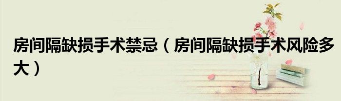 房間隔缺損手術(shù)禁忌（房間隔缺損手術(shù)風(fēng)險(xiǎn)多大）